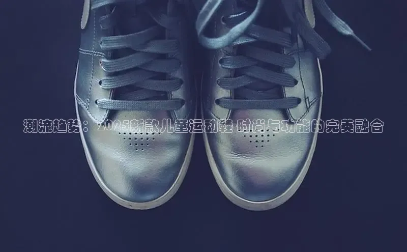 潮流趋势：2025新款儿童运动鞋-时尚与功能的完美融合